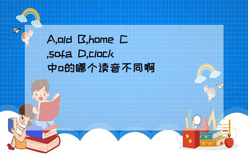 A,old B,home C,sofa D,clock 中o的哪个读音不同啊