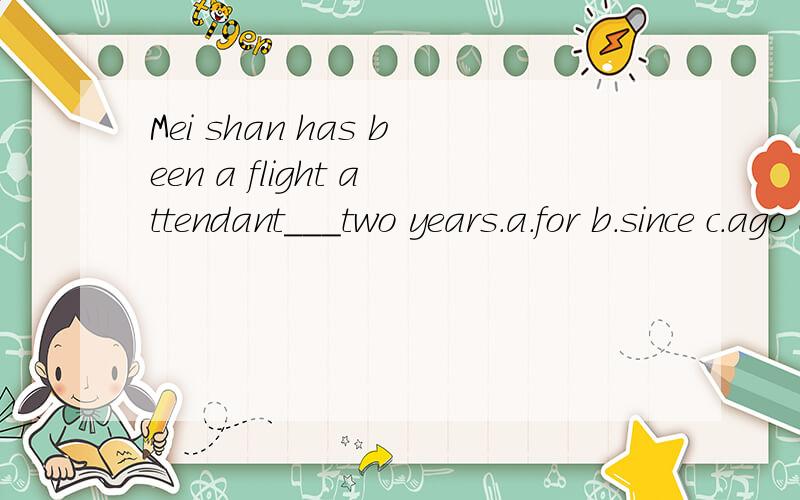 Mei shan has been a flight attendant___two years.a.for b.since c.ago d.after