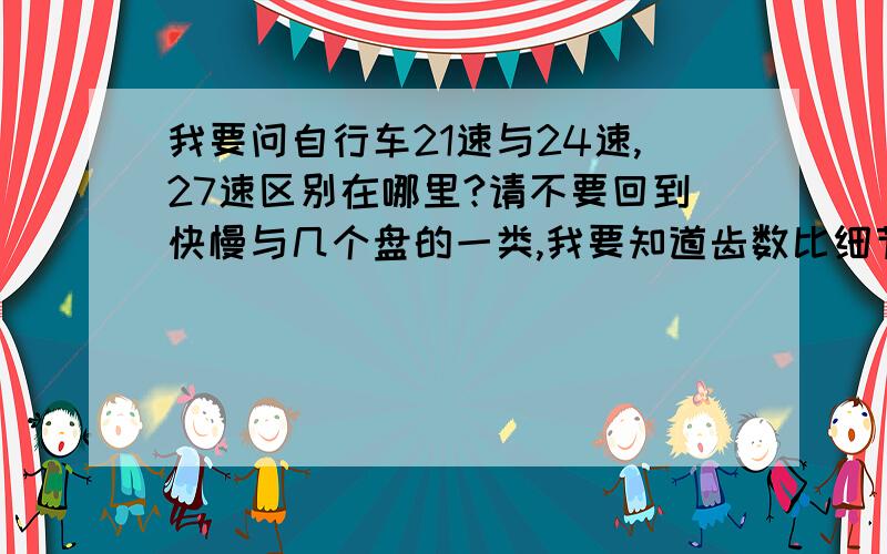 我要问自行车21速与24速,27速区别在哪里?请不要回到快慢与几个盘的一类,我要知道齿数比细节.我想知道的是中间的可调细节多了,还是向大或小扩展了.我看了很多回答,很多人都不理解速度快