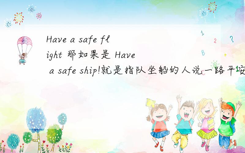 Have a safe flight 那如果是 Have a safe ship!就是指队坐船的人说一路平安？