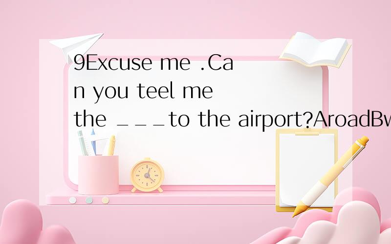 9Excuse me .Can you teel me the ___to the airport?AroadBwayCstreetDaddress