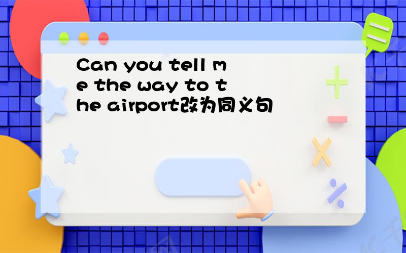 Can you tell me the way to the airport改为同义句