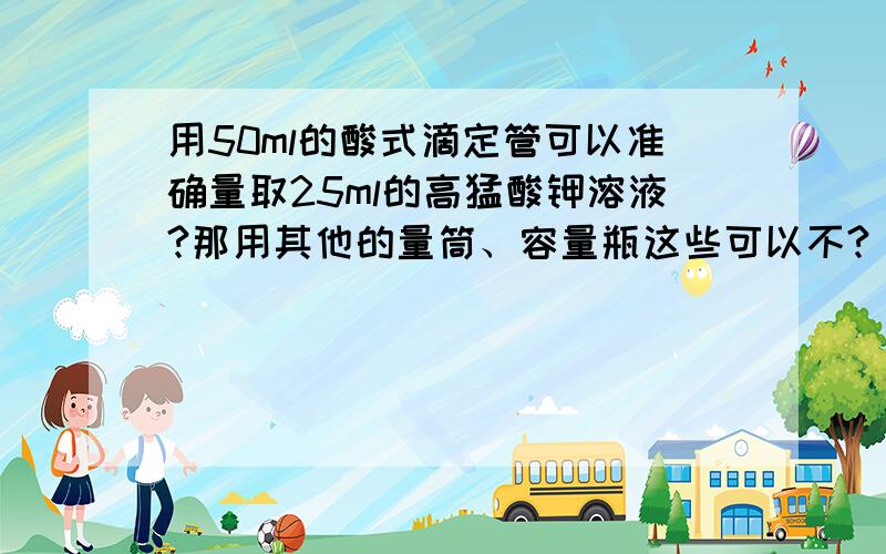 用50ml的酸式滴定管可以准确量取25ml的高猛酸钾溶液?那用其他的量筒、容量瓶这些可以不?