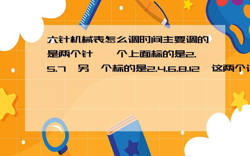 六针机械表怎么调时间主要调的是两个针,一个上面标的是2.5.7,另一个标的是2.4.6.8.12,这两个该怎么选呢?我的手表秒针有点快了,该调正哪个呢,调到多少呢?