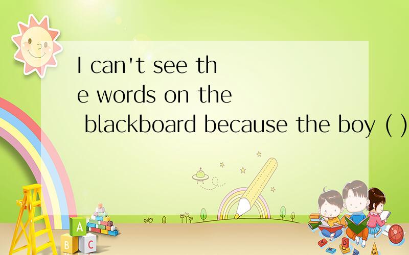 I can't see the words on the blackboard because the boy ( )me is very tall