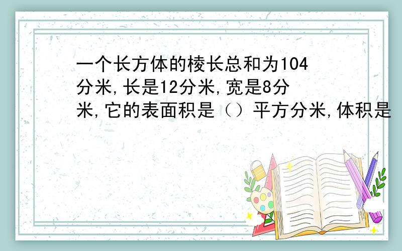 一个长方体的棱长总和为104分米,长是12分米,宽是8分米,它的表面积是（）平方分米,体积是（）立方分米.