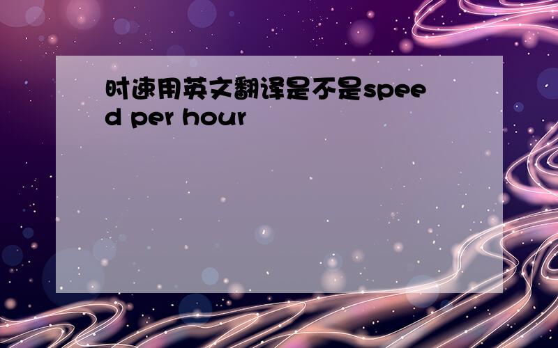 时速用英文翻译是不是speed per hour