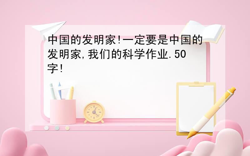 中国的发明家!一定要是中国的发明家,我们的科学作业.50字!