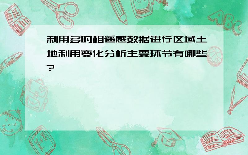 利用多时相遥感数据进行区域土地利用变化分析主要环节有哪些?