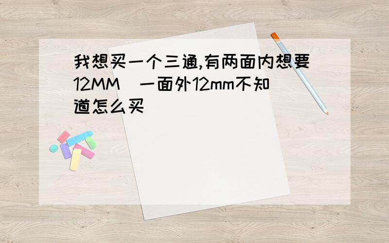 我想买一个三通,有两面内想要12MM`一面外12mm不知道怎么买