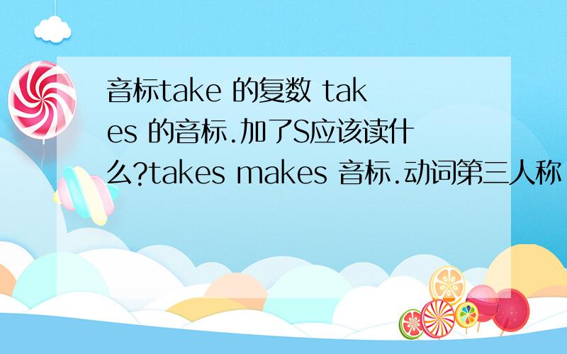 音标take 的复数 takes 的音标.加了S应该读什么?takes makes 音标.动词第三人称 复数,加了S,是读Z 还是 本人的观点是读Z.请大侠说明?