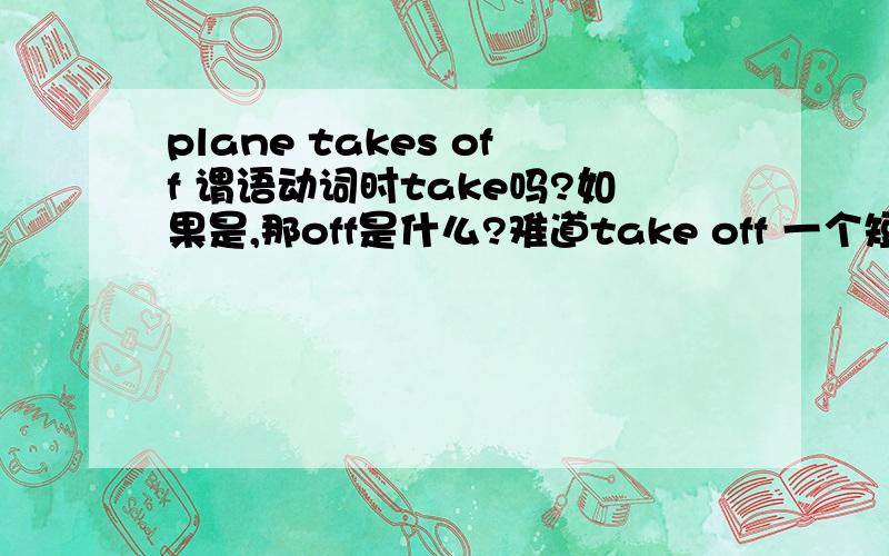 plane takes off 谓语动词时take吗?如果是,那off是什么?难道take off 一个短语可以做谓语吗?难道take off 一个短语可以做谓语吗?不是谓语动词是一个词吗?但是take却没有起飞的意义,