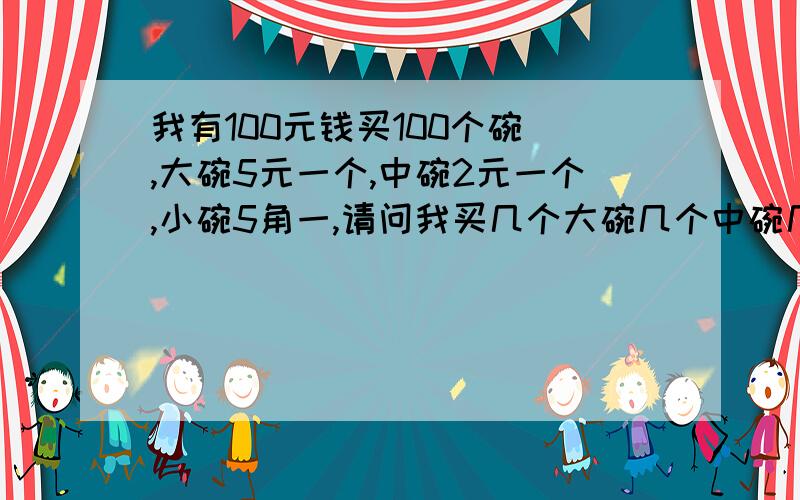 我有100元钱买100个碗 ,大碗5元一个,中碗2元一个,小碗5角一,请问我买几个大碗几个中碗几个小碗?