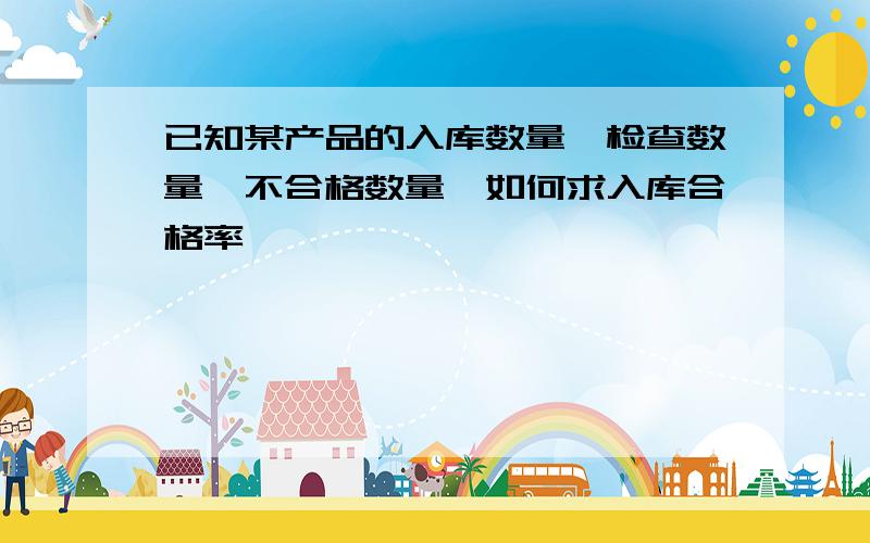 已知某产品的入库数量,检查数量,不合格数量,如何求入库合格率