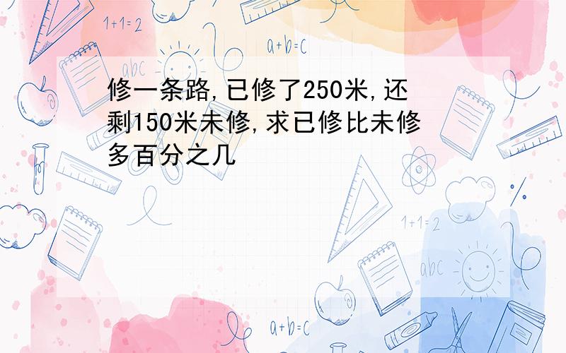 修一条路,已修了250米,还剩150米未修,求已修比未修多百分之几