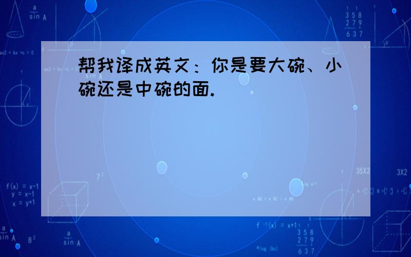 帮我译成英文：你是要大碗、小碗还是中碗的面.