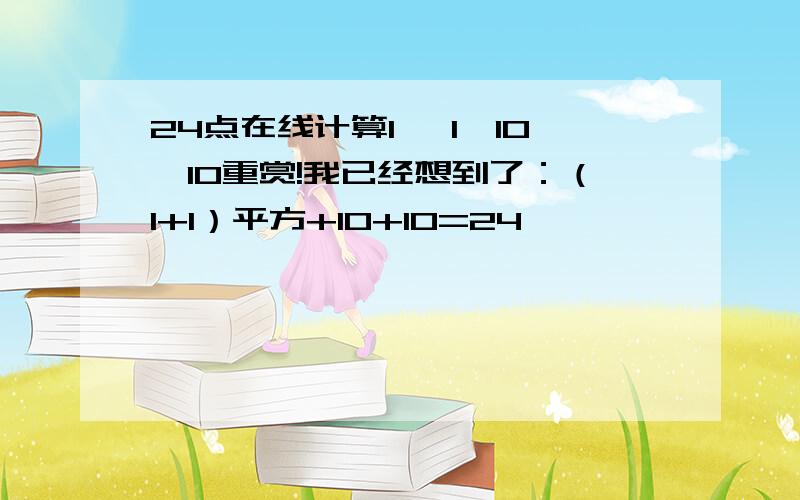 24点在线计算1 ,1,10,10重赏!我已经想到了：（1+1）平方+10+10=24