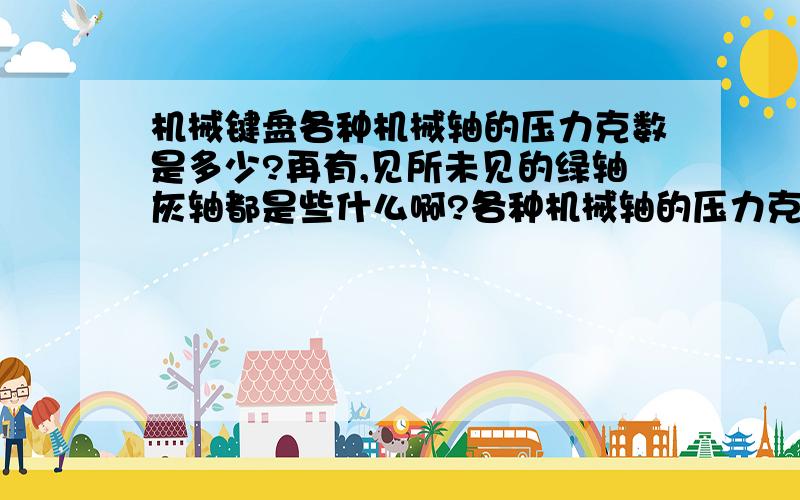 机械键盘各种机械轴的压力克数是多少?再有,见所未见的绿轴灰轴都是些什么啊?各种机械轴的压力克数各种机械轴的触发键程回弹力度最接近膜片键盘的（以上问题请在”红白青黑茶“中回