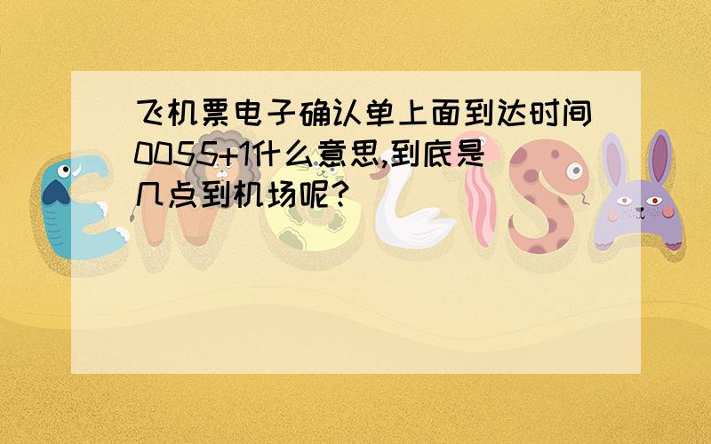 飞机票电子确认单上面到达时间0055+1什么意思,到底是几点到机场呢?