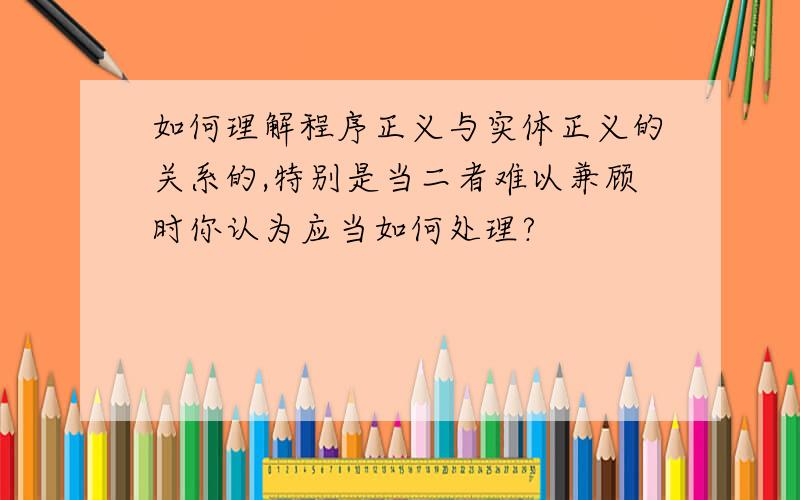 如何理解程序正义与实体正义的关系的,特别是当二者难以兼顾时你认为应当如何处理?