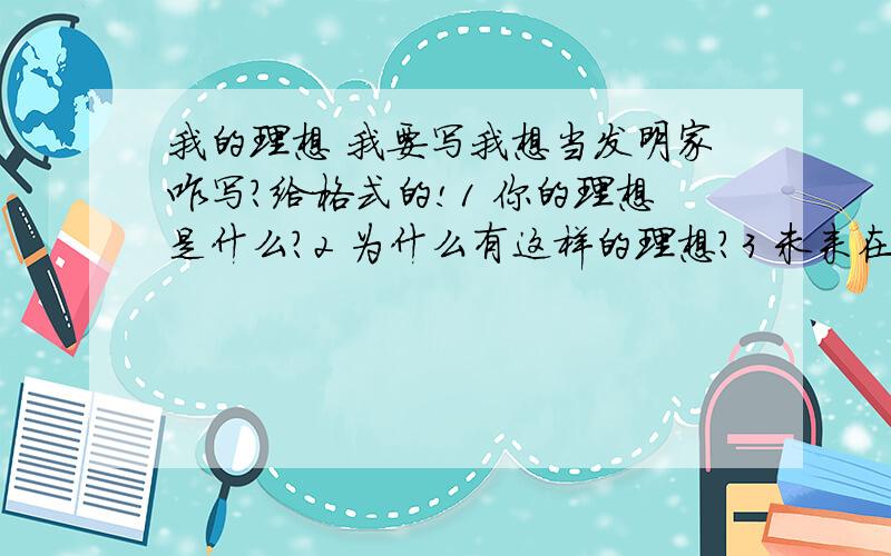 我的理想 我要写我想当发明家咋写?给格式的!1 你的理想是什么?2 为什么有这样的理想?3 未来在这个理想该怎样做?4 结尾（首尾呼应,我的理想）