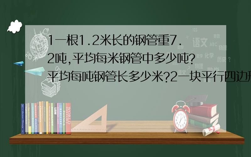 1一根1.2米长的钢管重7.2吨,平均每米钢管中多少吨?平均每吨钢管长多少米?2一块平行四边形麦田,底是600米,高是300米,他的面积是多少公顷?如果每公顷收小麦6000千克,这块麦田能收到100吨小麦