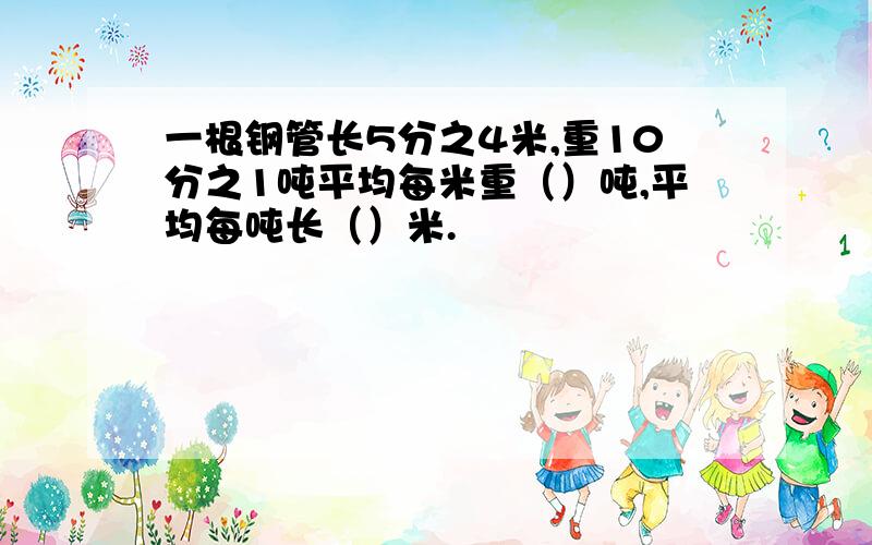 一根钢管长5分之4米,重10分之1吨平均每米重（）吨,平均每吨长（）米.