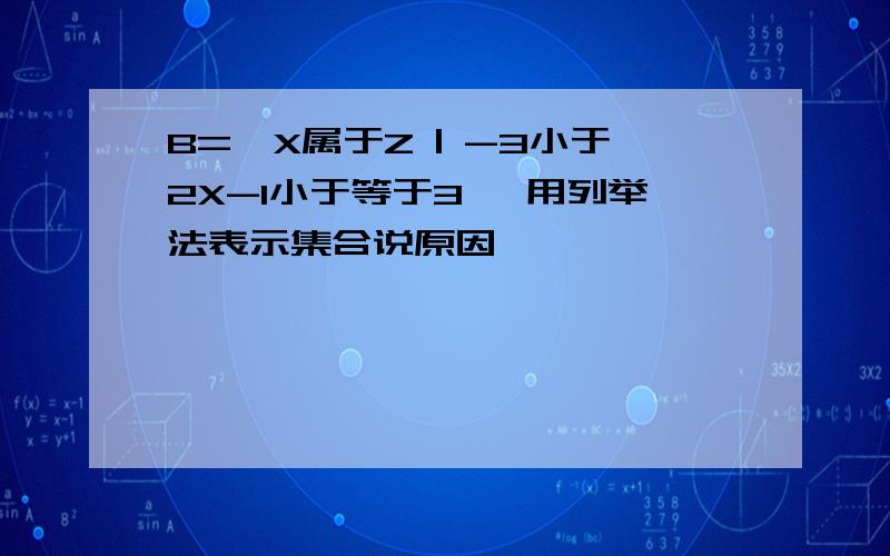 B={X属于Z | -3小于2X-1小于等于3} 用列举法表示集合说原因