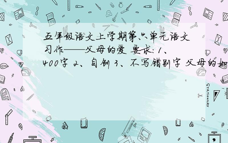 五年级语文上学期第六单元语文习作——父母的爱 要求：1、400字 2、自创 3、不写错别字 父母的如果好附加30分!