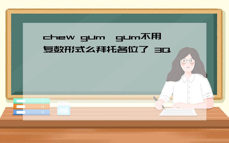 chew gum,gum不用复数形式么拜托各位了 3Q