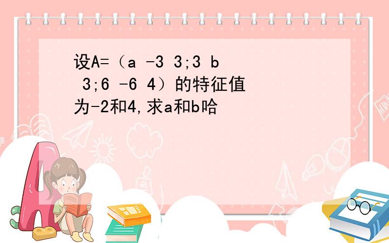 设A=（a -3 3;3 b 3;6 -6 4）的特征值为-2和4,求a和b哈