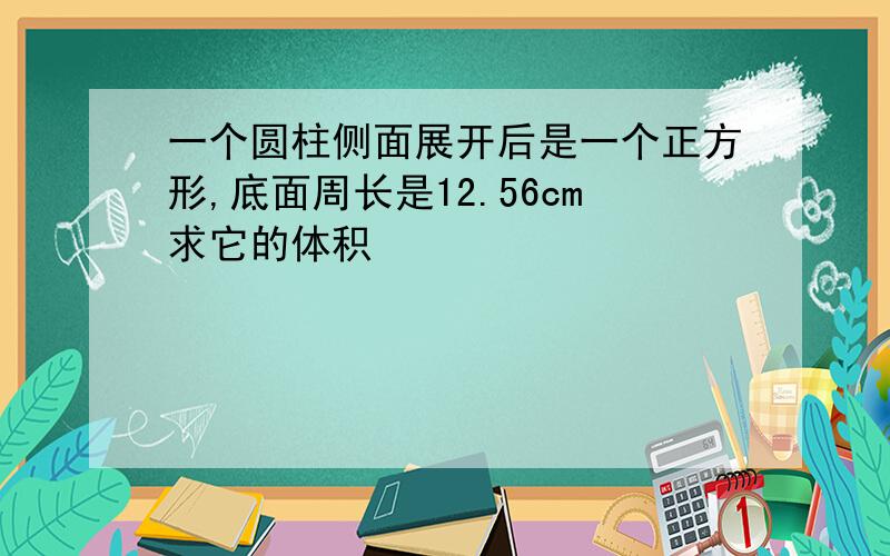 一个圆柱侧面展开后是一个正方形,底面周长是12.56cm求它的体积