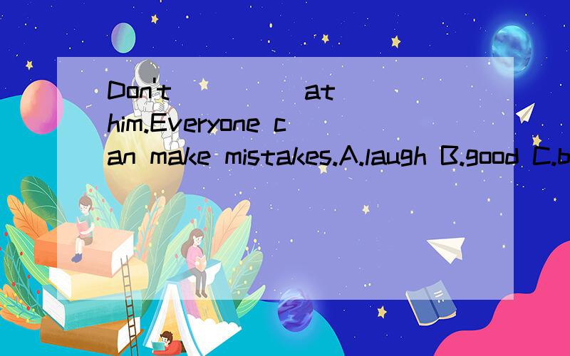 Don't ____ at him.Everyone can make mistakes.A.laugh B.good C.beat D.smile