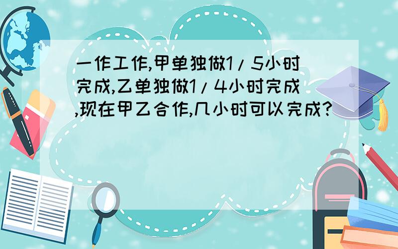 一作工作,甲单独做1/5小时完成,乙单独做1/4小时完成,现在甲乙合作,几小时可以完成?