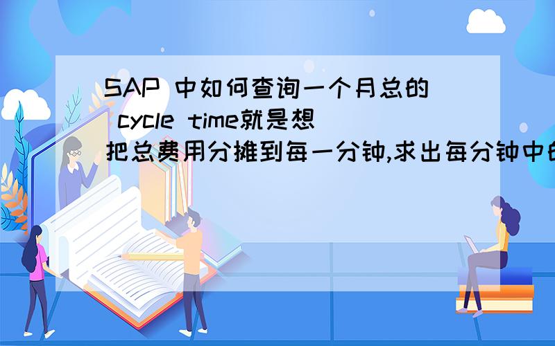 SAP 中如何查询一个月总的 cycle time就是想把总费用分摊到每一分钟,求出每分钟中的变动和固定成本.
