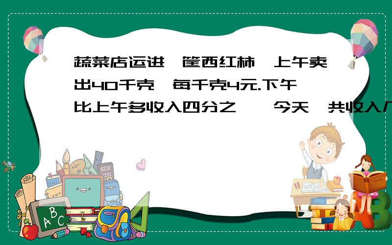 蔬菜店运进一筐西红柿,上午卖出40千克,每千克4元.下午比上午多收入四分之一,今天一共收入几元?