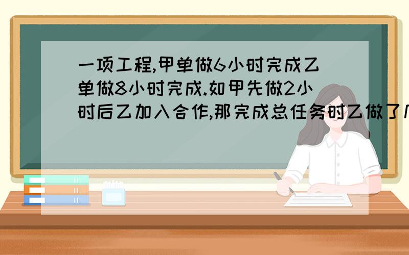 一项工程,甲单做6小时完成乙单做8小时完成.如甲先做2小时后乙加入合作,那完成总任务时乙做了几小时?快