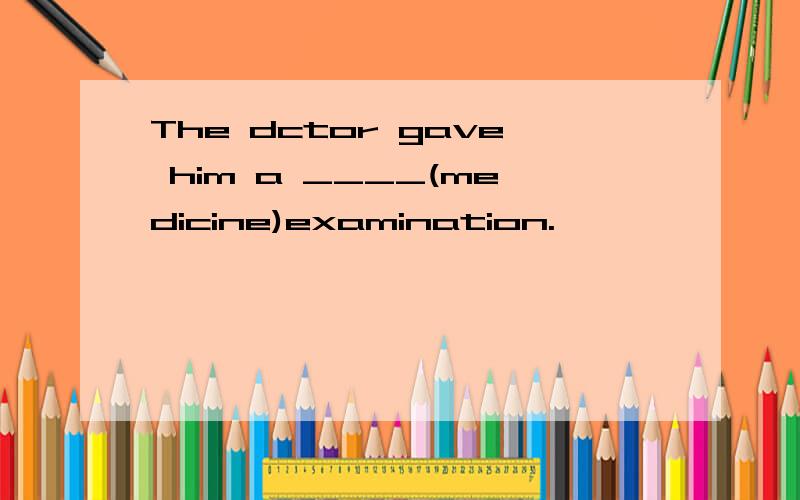 The dctor gave him a ____(medicine)examination.