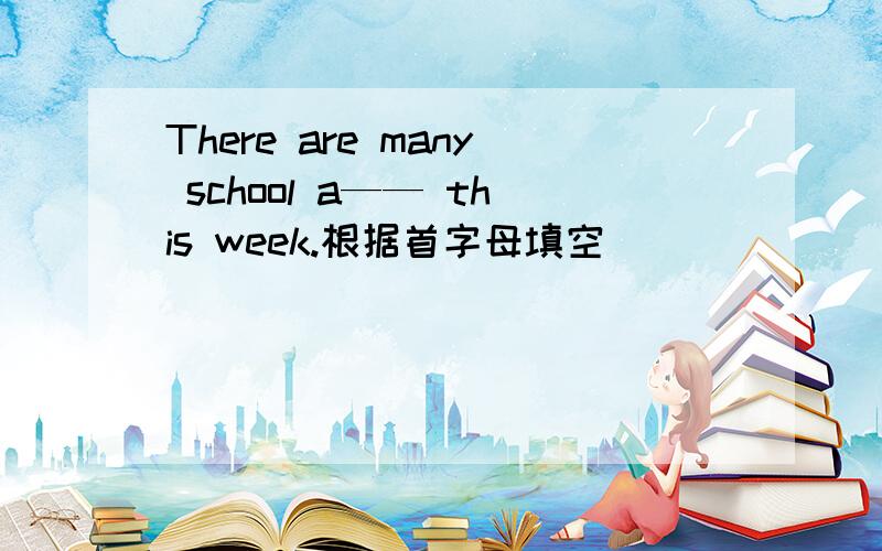 There are many school a—— this week.根据首字母填空