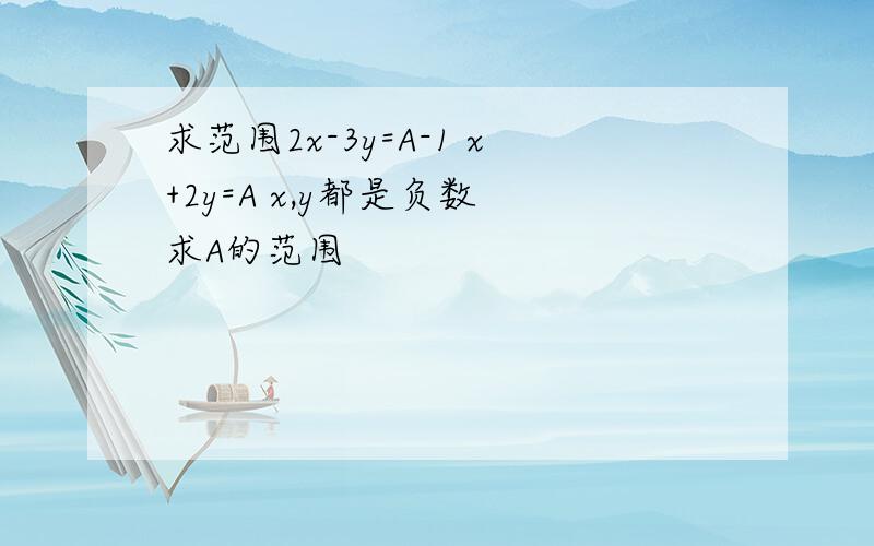 求范围2x-3y=A-1 x+2y=A x,y都是负数 求A的范围