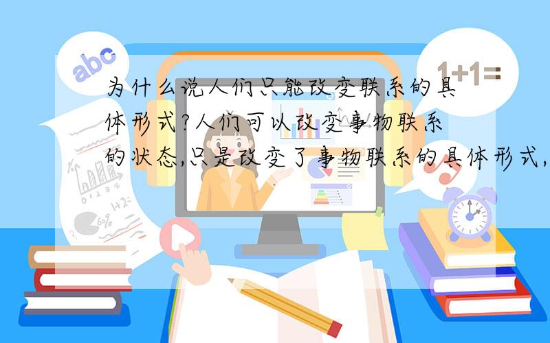 为什么说人们只能改变联系的具体形式?人们可以改变事物联系的状态,只是改变了事物联系的具体形式,并不是从根本上取消了事物自身的客观联系,这句话要怎么理解?