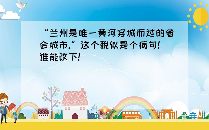 “兰州是唯一黄河穿城而过的省会城市.”这个貌似是个病句!谁能改下!