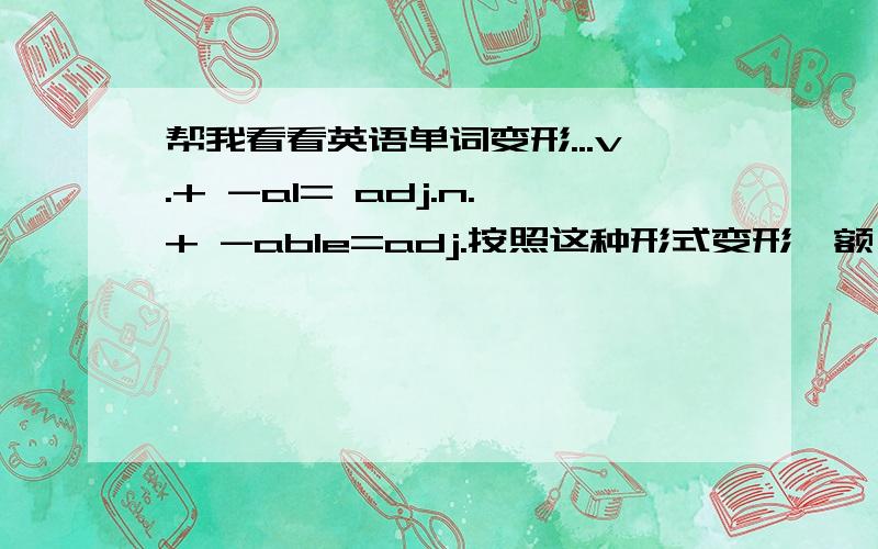 帮我看看英语单词变形...v.+ -al= adj.n.+ -able=adj.按照这种形式变形`额,..应该是一个单词按这种规律 变形...如survive--survival..在变形的时候还要注意单词的词性...