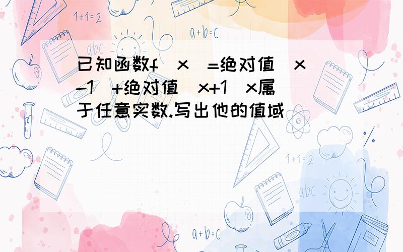 已知函数f(x)=绝对值（x-1)+绝对值（x+1)x属于任意实数.写出他的值域