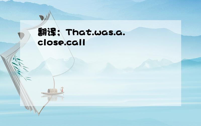 翻译；That.was.a.close.call