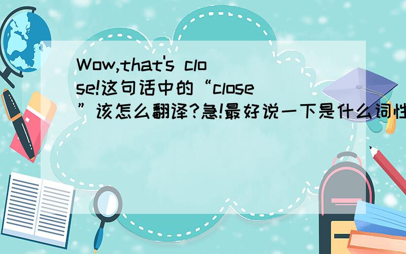 Wow,that's close!这句话中的“close”该怎么翻译?急!最好说一下是什么词性······