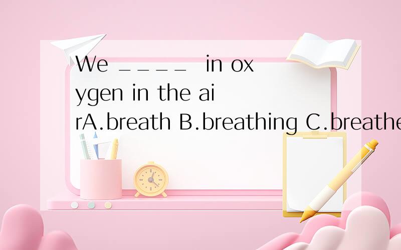 We ____  in oxygen in the airA.breath B.breathing C.breathe D.breathed要理由