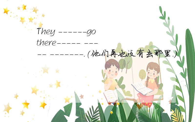 They ------go there----- ----- -------.(他们再也没有去那里.)