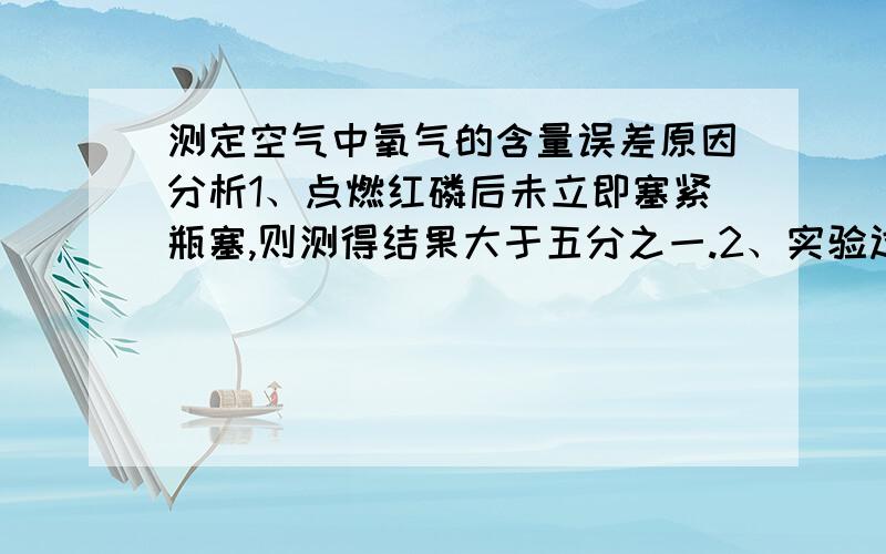 测定空气中氧气的含量误差原因分析1、点燃红磷后未立即塞紧瓶塞,则测得结果大于五分之一.2、实验过程中未夹止水夹或止水夹未夹紧,则测得结果大于五分之一.为什么?回答范例：装置气密