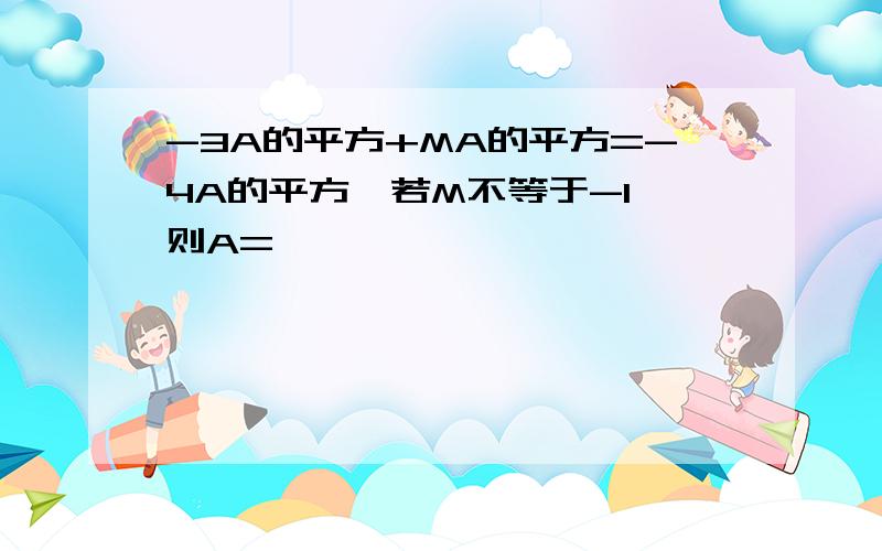 -3A的平方+MA的平方=-4A的平方,若M不等于-1,则A=